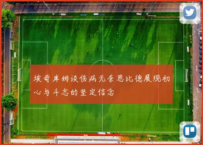 埃奇库姆谈伤病无奈恩比德展现初心与斗志的坚定信念