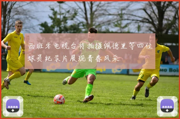 西班牙电视台将拍摄佩德里等四位球员纪录片展现青春风采