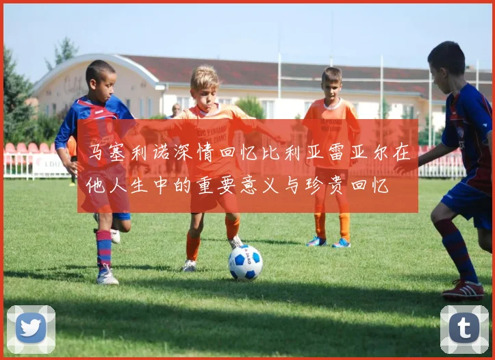 马塞利诺深情回忆比利亚雷亚尔在他人生中的重要意义与珍贵回忆