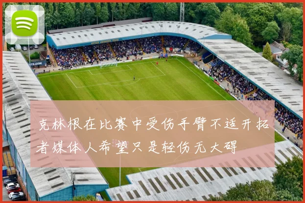 克林根在比赛中受伤手臂不适开拓者媒体人希望只是轻伤无大碍