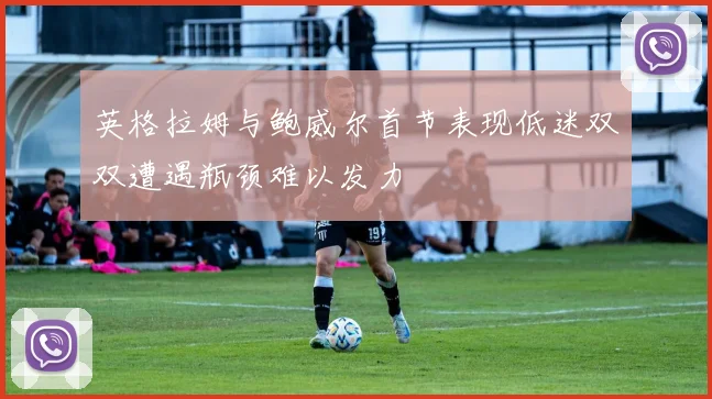 英格拉姆与鲍威尔首节表现低迷双双遭遇瓶颈难以发力