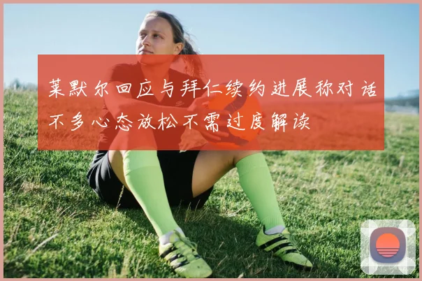 莱默尔回应与拜仁续约进展称对话不多心态放松不需过度解读