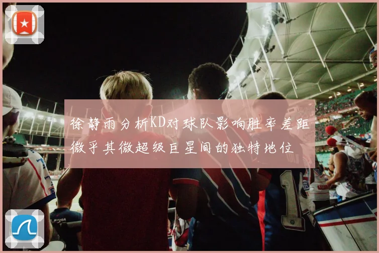 徐静雨分析KD对球队影响胜率差距微乎其微超级巨星间的独特地位
