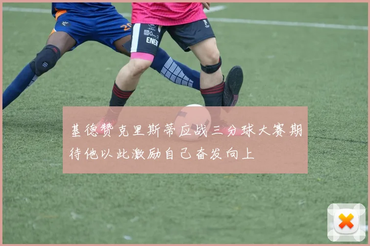 基德赞克里斯蒂应战三分球大赛期待他以此激励自己奋发向上