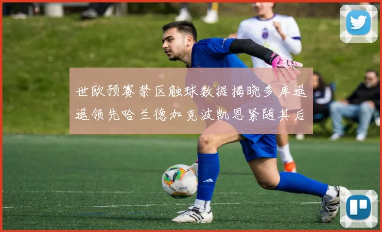 世欧预赛禁区触球数据揭晓多库遥遥领先哈兰德加克波凯恩紧随其后