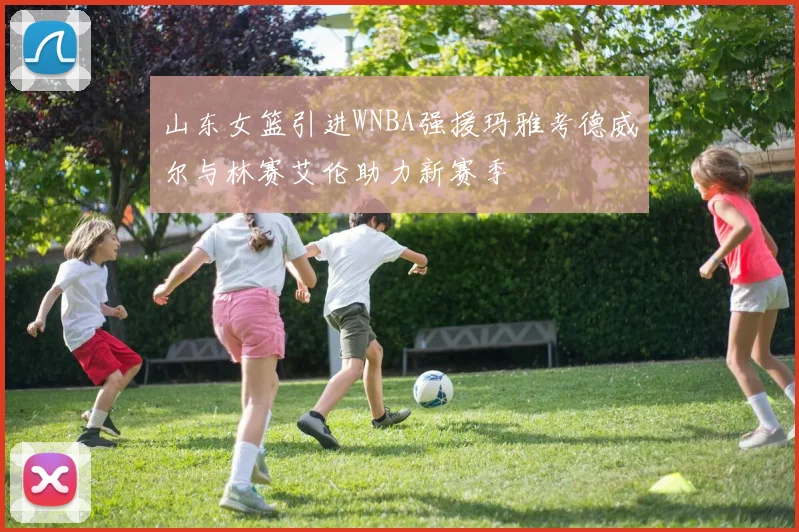 山东女篮引进WNBA强援玛雅考德威尔与林赛艾伦助力新赛季