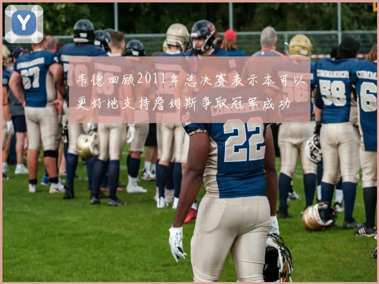 韦德回顾2011年总决赛表示本可以更好地支持詹姆斯争取冠军成功