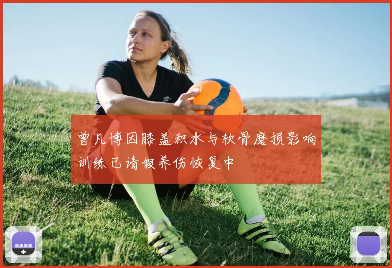 曾凡博因膝盖积水与软骨磨损影响训练已请假养伤恢复中
