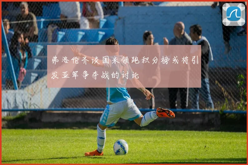 弗洛伦齐谈国米领跑积分榜或将引发亚军争夺战的讨论