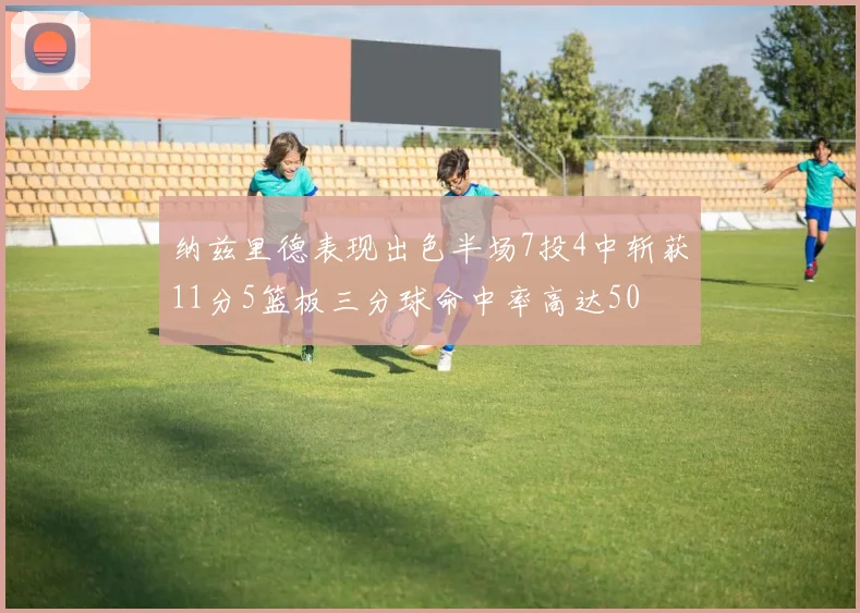 纳兹里德表现出色半场7投4中斩获11分5篮板三分球命中率高达50