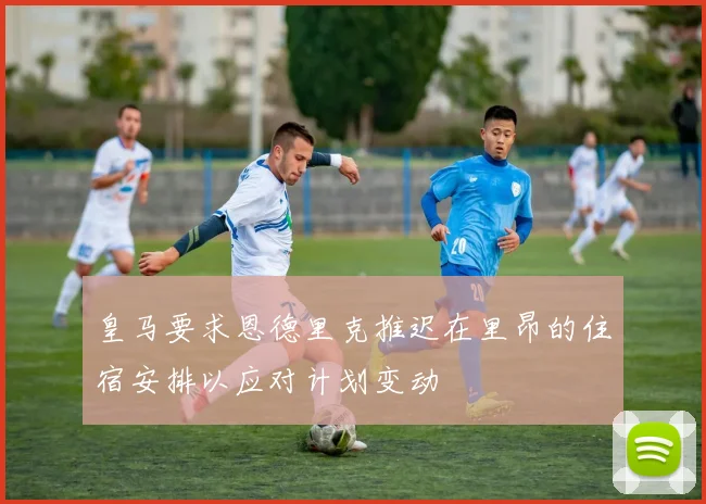皇马要求恩德里克推迟在里昂的住宿安排以应对计划变动