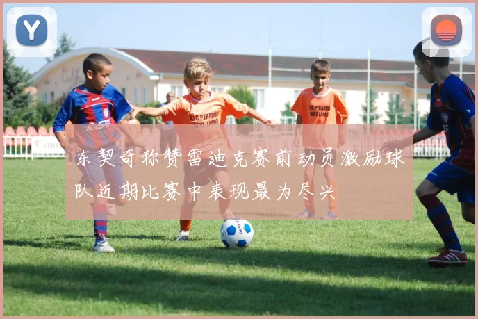 东契奇称赞雷迪克赛前动员激励球队近期比赛中表现最为尽兴