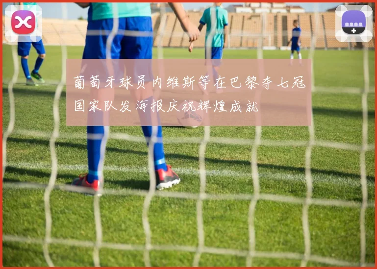 葡萄牙球员内维斯等在巴黎夺七冠国家队发海报庆祝辉煌成就