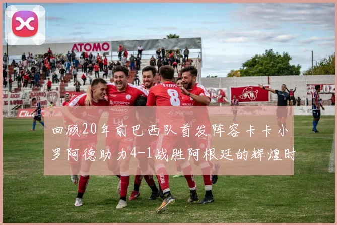 回顾20年前巴西队首发阵容卡卡小罗阿德助力4-1战胜阿根廷的辉煌时刻