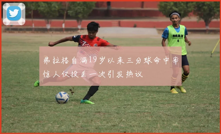 弗拉格自满19岁以来三分球命中率惊人仅投丢一次引发热议