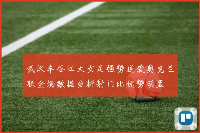 武汉车谷江大女足强势逆袭奥克兰联全场数据分析射门比优势明显