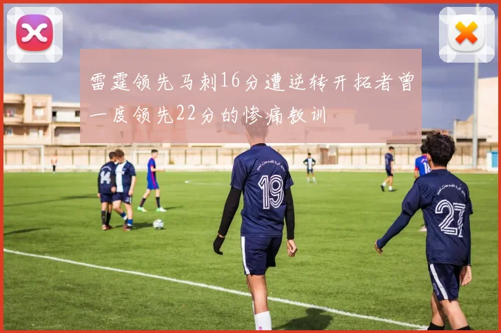 雷霆领先马刺16分遭逆转开拓者曾一度领先22分的惨痛教训