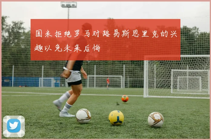 国米拒绝罗马对路易斯恩里克的兴趣以免未来后悔