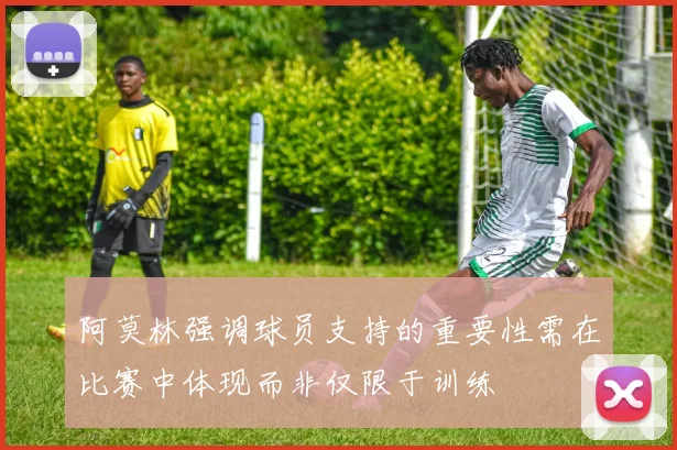 阿莫林强调球员支持的重要性需在比赛中体现而非仅限于训练