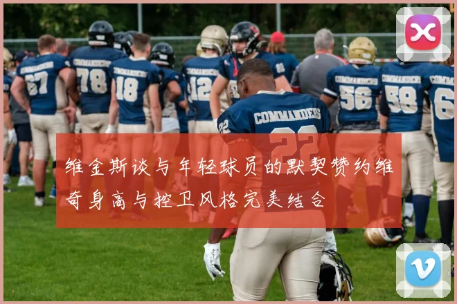 维金斯谈与年轻球员的默契赞约维奇身高与控卫风格完美结合