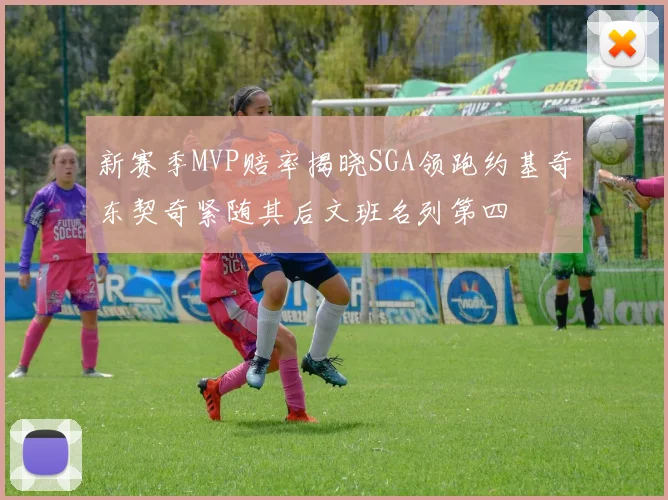 新赛季MVP赔率揭晓SGA领跑约基奇东契奇紧随其后文班名列第四