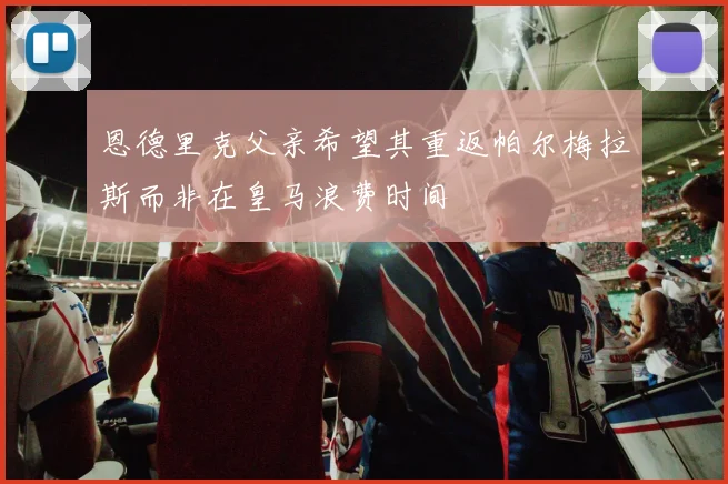 恩德里克父亲希望其重返帕尔梅拉斯而非在皇马浪费时间