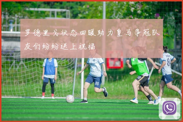 罗德里戈状态回暖助力皇马争冠队友们纷纷送上祝福